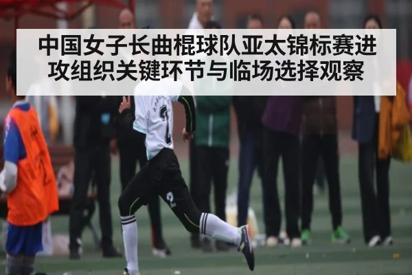 中国女子长曲棍球队亚太锦标赛进攻组织关键环节与临场选择观察
