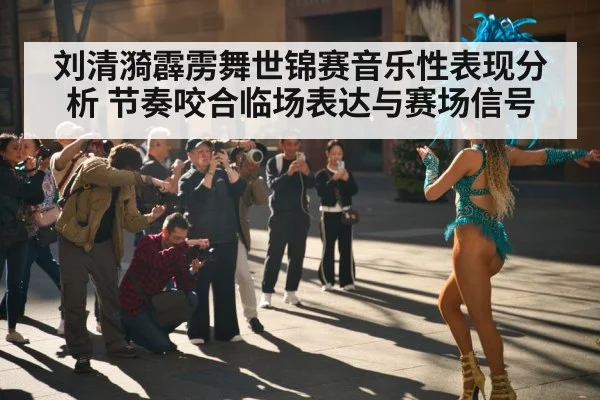 刘清漪霹雳舞世锦赛音乐性表现分析 节奏咬合临场表达与赛场信号