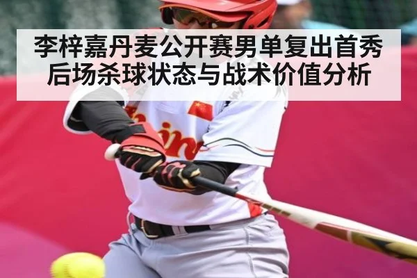 李梓嘉丹麦公开赛男单复出首秀后场杀球状态与战术价值分析