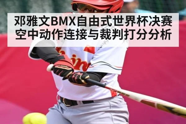 邓雅文BMX自由式世界杯决赛空中动作连接与裁判打分分析